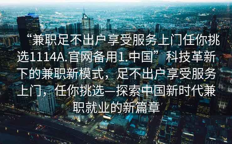 “兼職足不出戶享受服務(wù)上門任你挑選1114A.官網(wǎng)備用1.中國”科技革新下的兼職新模式，足不出戶享受服務(wù)上門，任你挑選—探索中國新時代兼職就業(yè)的新篇章