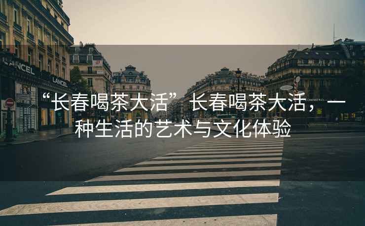 “長春喝茶大活”長春喝茶大活，一種生活的藝術(shù)與文化體驗