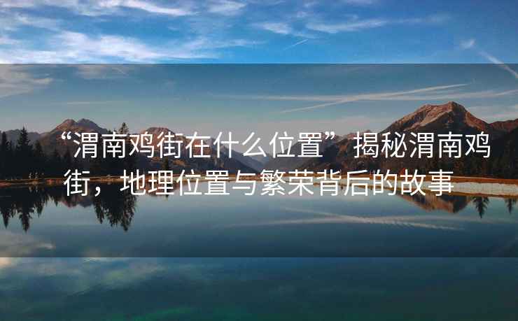 “渭南雞街在什么位置”揭秘渭南雞街，地理位置與繁榮背后的故事