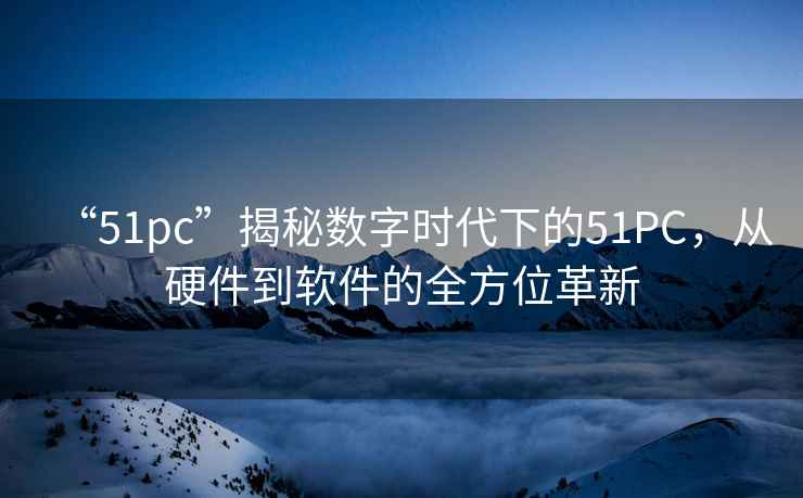 “51pc”揭秘?cái)?shù)字時(shí)代下的51PC，從硬件到軟件的全方位革新