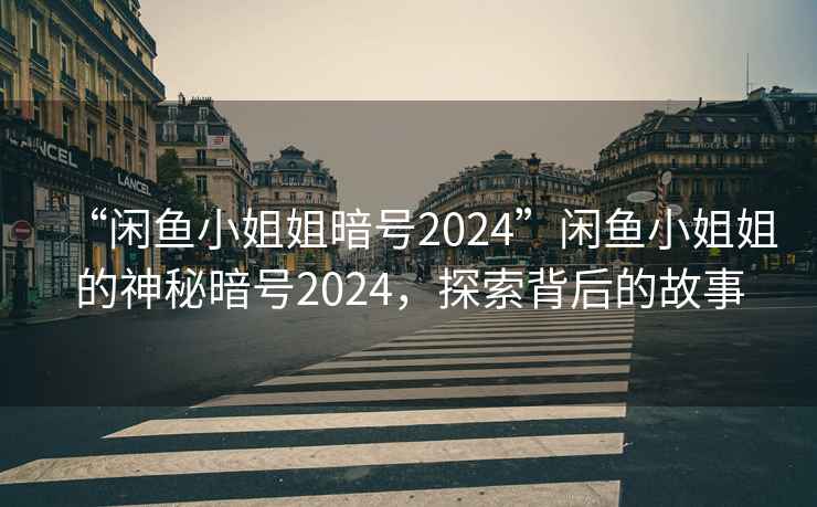 “閑魚小姐姐暗號2024”閑魚小姐姐的神秘暗號2024，探索背后的故事