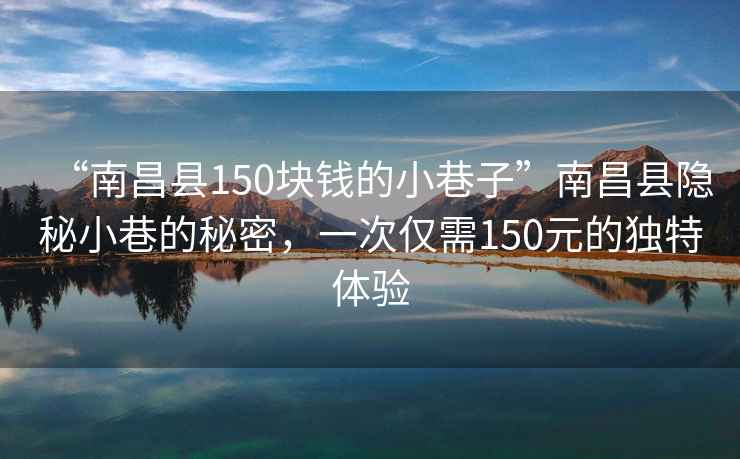 “南昌縣150塊錢(qián)的小巷子”南昌縣隱秘小巷的秘密，一次僅需150元的獨(dú)特體驗(yàn)