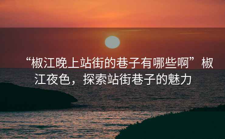 “椒江晚上站街的巷子有哪些啊”椒江夜色，探索站街巷子的魅力