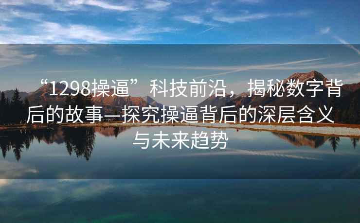 “1298操逼”科技前沿，揭秘數(shù)字背后的故事—探究操逼背后的深層含義與未來趨勢