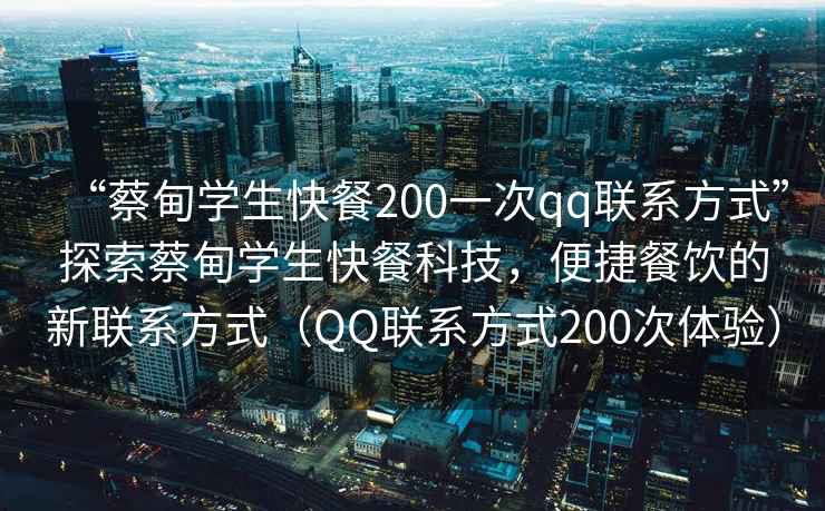 “蔡甸學(xué)生快餐200一次qq聯(lián)系方式”探索蔡甸學(xué)生快餐科技，便捷餐飲的新聯(lián)系方式（QQ聯(lián)系方式200次體驗）