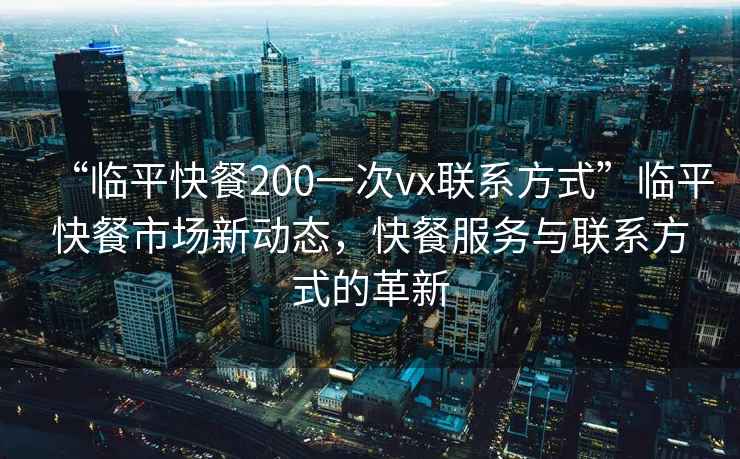 “臨平快餐200一次vx聯(lián)系方式”臨平快餐市場(chǎng)新動(dòng)態(tài)，快餐服務(wù)與聯(lián)系方式的革新