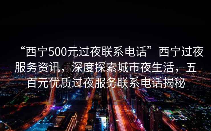 “西寧500元過夜聯(lián)系電話”西寧過夜服務資訊，深度探索城市夜生活，五百元優(yōu)質(zhì)過夜服務聯(lián)系電話揭秘