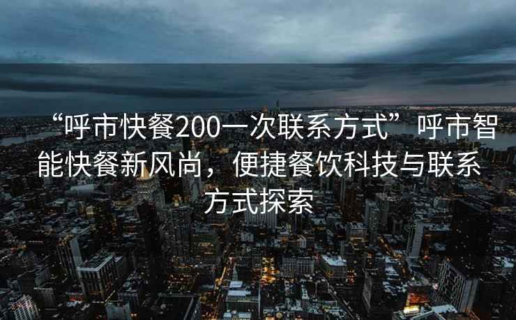“呼市快餐200一次聯(lián)系方式”呼市智能快餐新風尚，便捷餐飲科技與聯(lián)系方式探索