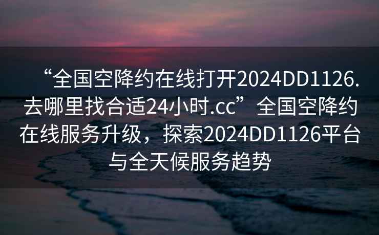 “全國空降約在線打開2024DD1126.去哪里找合適24小時.cc”全國空降約在線服務(wù)升級，探索2024DD1126平臺與全天候服務(wù)趨勢