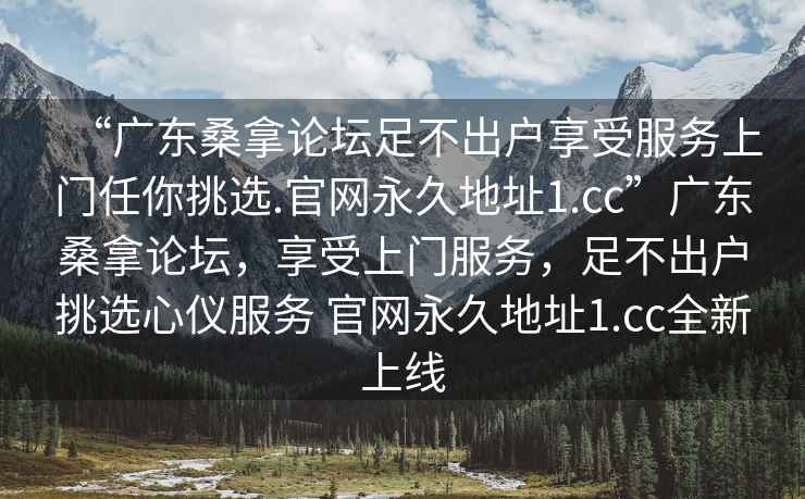 “廣東桑拿論壇足不出戶享受服務(wù)上門任你挑選.官網(wǎng)永久地址1.cc”廣東桑拿論壇，享受上門服務(wù)，足不出戶挑選心儀服務(wù) 官網(wǎng)永久地址1.cc全新上線