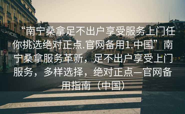 “南寧桑拿足不出戶(hù)享受服務(wù)上門(mén)任你挑選絕對(duì)正點(diǎn).官網(wǎng)備用1.中國(guó)”南寧桑拿服務(wù)革新，足不出戶(hù)享受上門(mén)服務(wù)，多樣選擇，絕對(duì)正點(diǎn)—官網(wǎng)備用指南（中國(guó)）