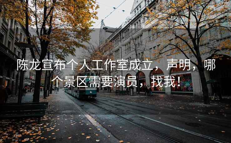 陳龍宣布個(gè)人工作室成立，聲明，哪個(gè)景區(qū)需要演員，找我！