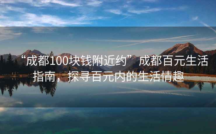 “成都100塊錢附近約”成都百元生活指南，探尋百元內(nèi)的生活情趣