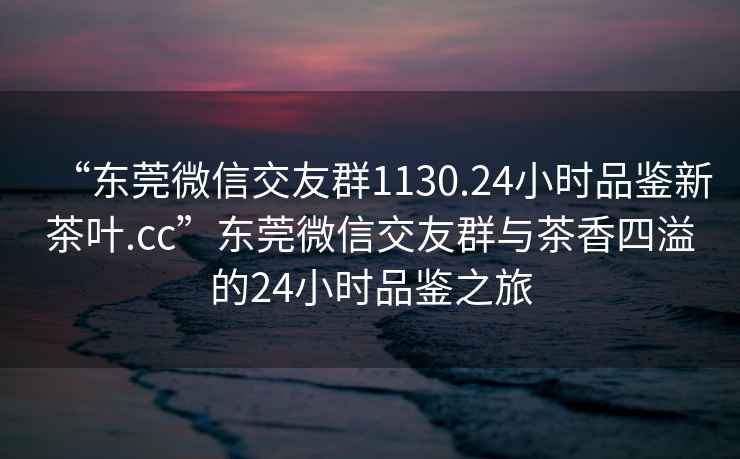 “東莞微信交友群1130.24小時(shí)品鑒新茶葉.cc”東莞微信交友群與茶香四溢的24小時(shí)品鑒之旅