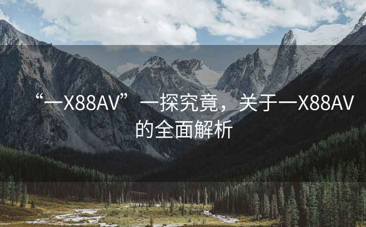 “一X88AV”一探究竟，關(guān)于一X88AV的全面解析