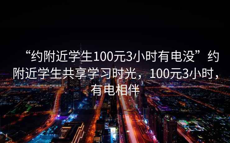 “約附近學生100元3小時有電沒”約附近學生共享學習時光，100元3小時，有電相伴