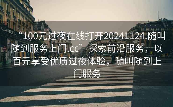 “100元過(guò)夜在線打開(kāi)20241124.隨叫隨到服務(wù)上門.cc”探索前沿服務(wù)，以百元享受優(yōu)質(zhì)過(guò)夜體驗(yàn)，隨叫隨到上門服務(wù)