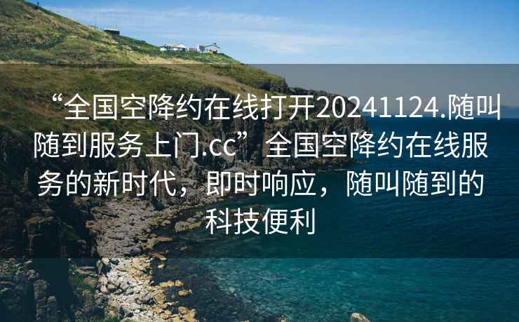 “全國(guó)空降約在線打開(kāi)20241124.隨叫隨到服務(wù)上門(mén).cc”全國(guó)空降約在線服務(wù)的新時(shí)代，即時(shí)響應(yīng)，隨叫隨到的科技便利