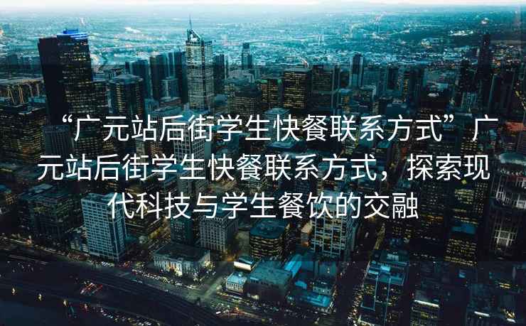 “廣元站后街學(xué)生快餐聯(lián)系方式”廣元站后街學(xué)生快餐聯(lián)系方式，探索現(xiàn)代科技與學(xué)生餐飲的交融