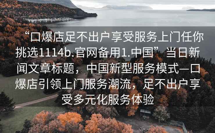 “口爆店足不出戶享受服務上門任你挑選1114b.官網備用1.中國”當日新聞文章標題，中國新型服務模式—口爆店引領上門服務潮流，足不出戶享受多元化服務體驗