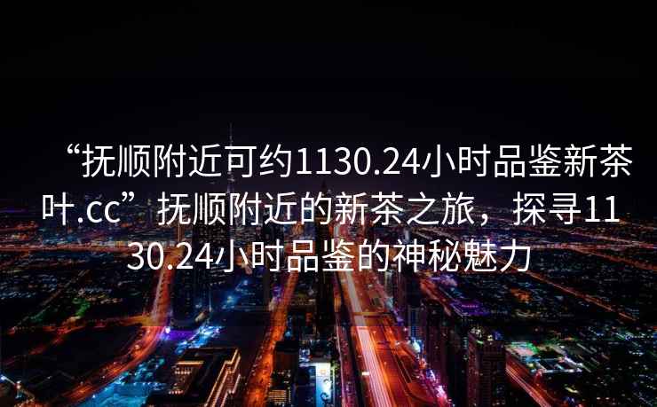 “撫順附近可約1130.24小時(shí)品鑒新茶葉.cc”撫順附近的新茶之旅，探尋1130.24小時(shí)品鑒的神秘魅力