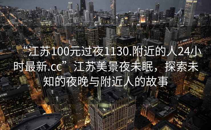 “江蘇100元過夜1130.附近的人24小時(shí)最新.cc”江蘇美景夜未眠，探索未知的夜晚與附近人的故事
