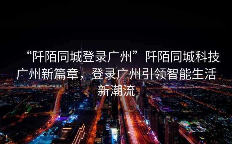 “阡陌同城登錄廣州”阡陌同城科技廣州新篇章，登錄廣州引領(lǐng)智能生活新潮流