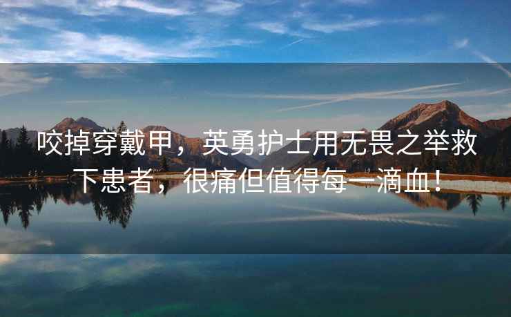 咬掉穿戴甲，英勇護(hù)士用無畏之舉救下患者，很痛但值得每一滴血！