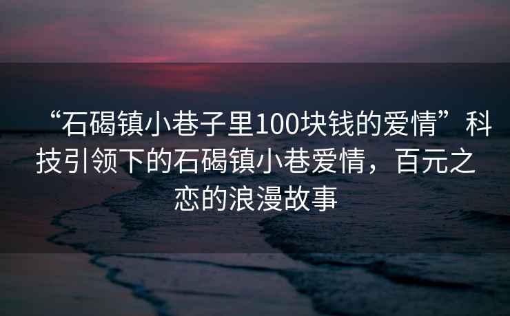 “石碣鎮(zhèn)小巷子里100塊錢的愛情”科技引領下的石碣鎮(zhèn)小巷愛情，百元之戀的浪漫故事