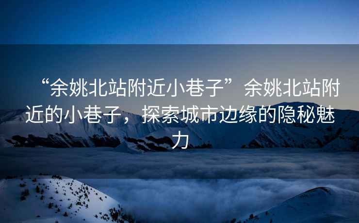 “余姚北站附近小巷子”余姚北站附近的小巷子，探索城市邊緣的隱秘魅力