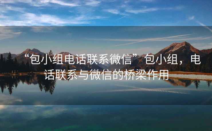 “包小組電話聯(lián)系微信”包小組，電話聯(lián)系與微信的橋梁作用