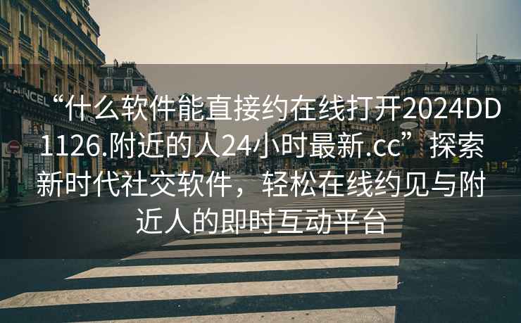 “什么軟件能直接約在線打開(kāi)2024DD1126.附近的人24小時(shí)最新.cc”探索新時(shí)代社交軟件，輕松在線約見(jiàn)與附近人的即時(shí)互動(dòng)平臺(tái)
