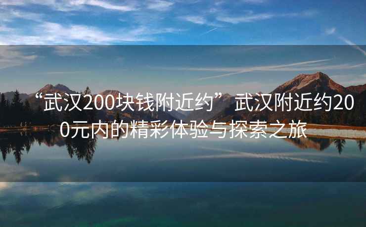 “武漢200塊錢附近約”武漢附近約200元內(nèi)的精彩體驗(yàn)與探索之旅