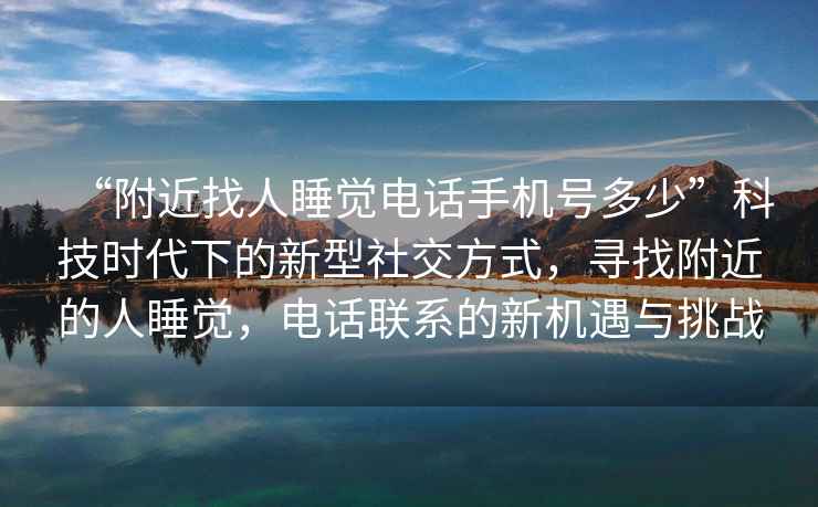 “附近找人睡覺電話手機號多少”科技時代下的新型社交方式，尋找附近的人睡覺，電話聯(lián)系的新機遇與挑戰(zhàn)