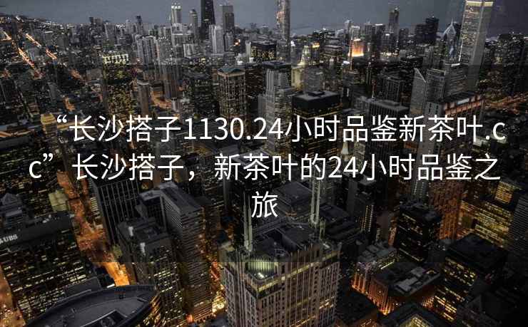 “長沙搭子1130.24小時(shí)品鑒新茶葉.cc”長沙搭子，新茶葉的24小時(shí)品鑒之旅