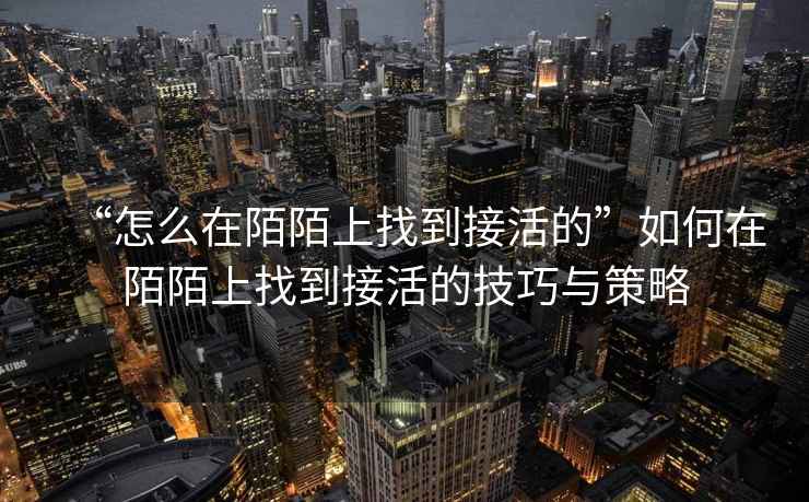 “怎么在陌陌上找到接活的”如何在陌陌上找到接活的技巧與策略