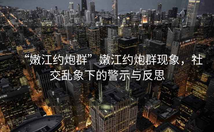 “嫩江約炮群”嫩江約炮群現(xiàn)象，社交亂象下的警示與反思