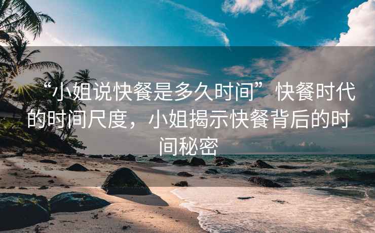 “小姐說快餐是多久時間”快餐時代的時間尺度，小姐揭示快餐背后的時間秘密