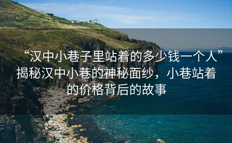 “漢中小巷子里站著的多少錢一個(gè)人”揭秘漢中小巷的神秘面紗，小巷站著的價(jià)格背后的故事