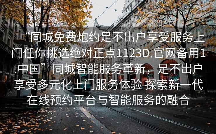 “同城免費(fèi)炮約足不出戶享受服務(wù)上門任你挑選絕對(duì)正點(diǎn)1123D.官網(wǎng)備用1.中國(guó)”同城智能服務(wù)革新，足不出戶享受多元化上門服務(wù)體驗(yàn) 探索新一代在線預(yù)約平臺(tái)與智能服務(wù)的融合