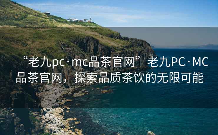 “老九pc·mc品茶官網(wǎng)”老九PC·MC品茶官網(wǎng)，探索品質(zhì)茶飲的無限可能