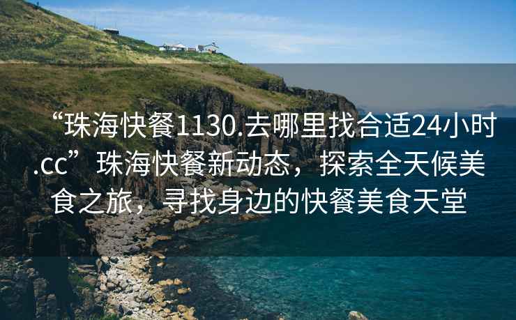 “珠海快餐1130.去哪里找合適24小時(shí).cc”珠?？觳托聞?dòng)態(tài)，探索全天候美食之旅，尋找身邊的快餐美食天堂