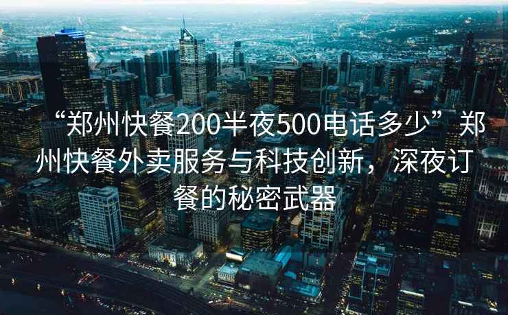 “鄭州快餐200半夜500電話多少”鄭州快餐外賣服務(wù)與科技創(chuàng)新，深夜訂餐的秘密武器
