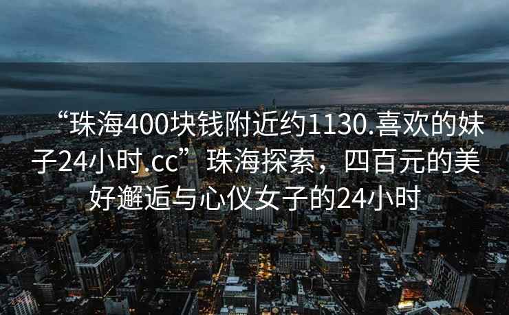 “珠海400塊錢附近約1130.喜歡的妹子24小時.cc”珠海探索，四百元的美好邂逅與心儀女子的24小時