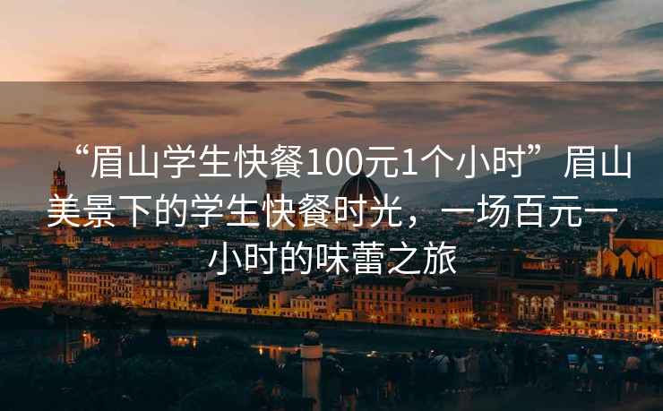 “眉山學生快餐100元1個小時”眉山美景下的學生快餐時光，一場百元一小時的味蕾之旅