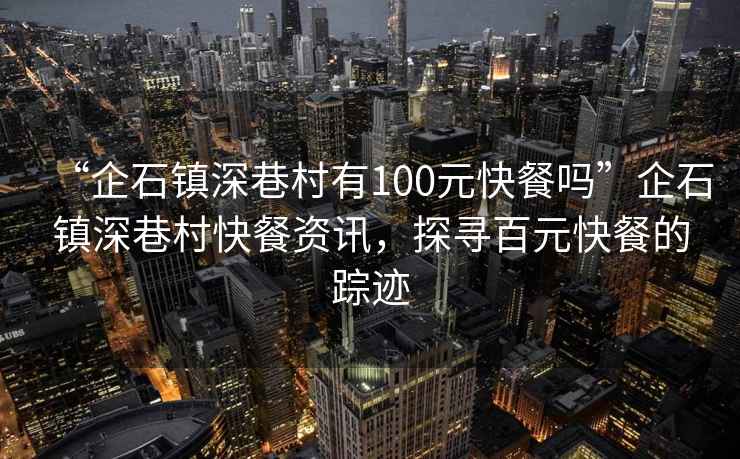 “企石鎮(zhèn)深巷村有100元快餐嗎”企石鎮(zhèn)深巷村快餐資訊，探尋百元快餐的蹤跡