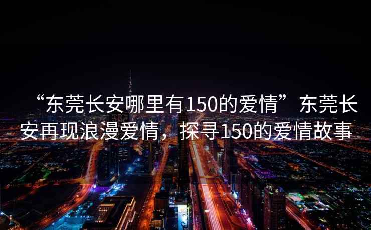 “東莞長(zhǎng)安哪里有150的愛(ài)情”東莞長(zhǎng)安再現(xiàn)浪漫愛(ài)情，探尋150的愛(ài)情故事