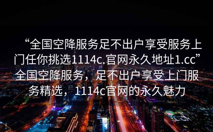 “全國(guó)空降服務(wù)足不出戶享受服務(wù)上門任你挑選1114c.官網(wǎng)永久地址1.cc”全國(guó)空降服務(wù)，足不出戶享受上門服務(wù)精選，1114c官網(wǎng)的永久魅力
