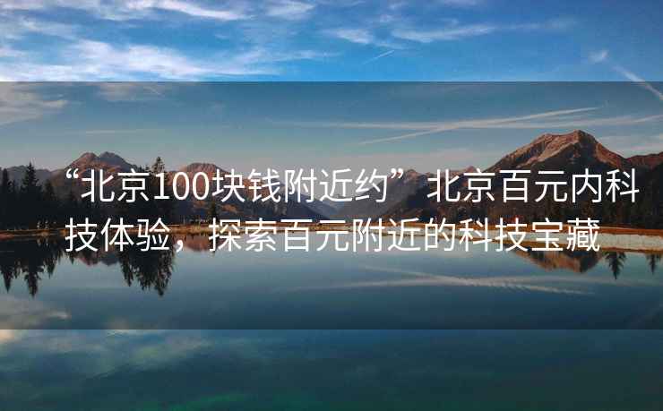 “北京100塊錢附近約”北京百元內(nèi)科技體驗，探索百元附近的科技寶藏
