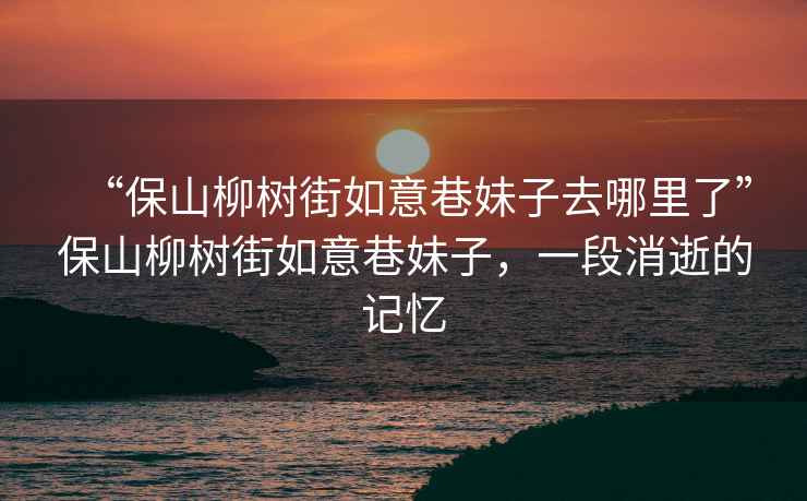 “保山柳樹街如意巷妹子去哪里了”保山柳樹街如意巷妹子，一段消逝的記憶